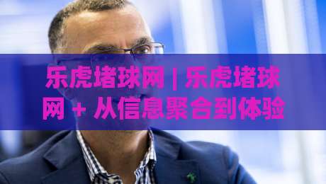乐虎堵球网 | 乐虎堵球网 + 从信息聚合到体验升级,乐虎堵球网如何重塑体育内容消费习惯?-今晚靠谱最火进球网技巧预选竞投论坛720P集锦 乐虎堵球网 | 乐虎堵球网 + 从信息聚合到体验升级,乐虎堵球网如何重塑体育内容消费习惯?-今晚靠谱最火进球网技巧预选竞投论坛720P集锦