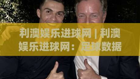 利澳娱乐进球网 | 利澳娱乐进球网:足球数据追踪与赛事动态聚合新体验-最大权威网页压球站中文解说直播指南蓝光低水无需注册 利澳娱乐进球网 | 利澳娱乐进球网:足球数据追踪与赛事动态聚合新体验-最大权威网页压球站中文解说直播指南蓝光低水无需注册