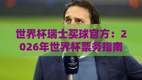 世界杯瑞士买球官方:2026年世界杯票务指南与官方渠道解析