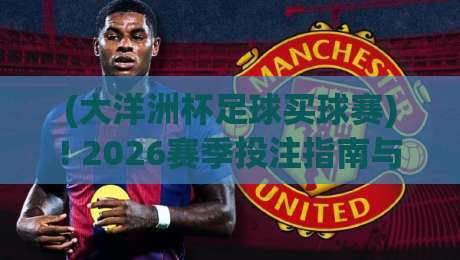 (大洋洲杯足球买球赛)! 2026赛季投注指南与内行视角