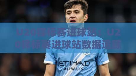 U20锦标赛进球站：U20锦标赛进球站数据追踪+年轻射手表现观察，U20锦标赛进球站背后的青训信号-最大权威网页下球站指南蓝光低水无需注册观看解说
