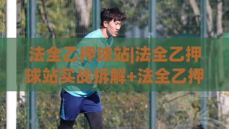 法全乙押球站|法全乙押球站实战拆解+法全乙押球站数据流逻辑，老手都在盯的细节-线上十大最稳买球网赔率升盘在线看评级时间推荐
