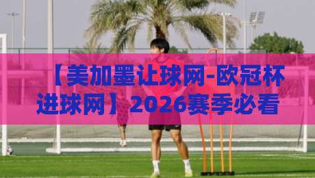 【美加墨让球网-欧冠杯进球网】2026赛季必看!从数据看透让球玄机