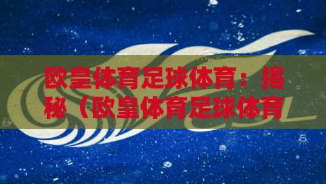 欧皇体育足球体育:揭秘(欧皇体育足球体育)2026年新趋势与玩法攻略