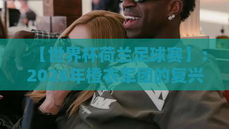 【世界杯荷兰足球赛】:2026年橙衣军团的复兴之路,你猜怎么着?