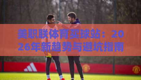 美职联体育买球站:2026年新趋势与避坑指南