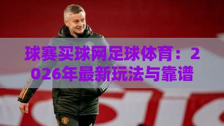 球赛买球网足球体育:2026年最新玩法与靠谱平台推荐