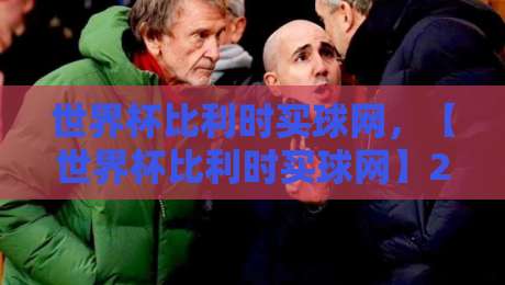 世界杯比利时买球网,【世界杯比利时买球网】2026观赛与购彩指南来了