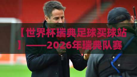 【世界杯瑞典足球买球站】——2026年瑞典队赛事分析与可靠平台选择指南