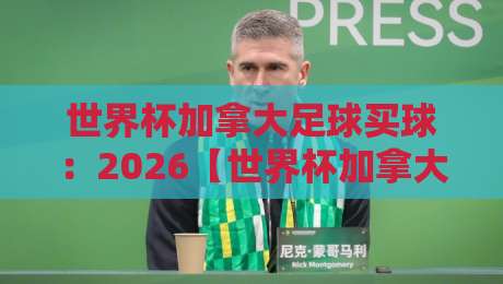 世界杯加拿大足球买球:2026【世界杯加拿大足球买球】你需要知道的三大趋势