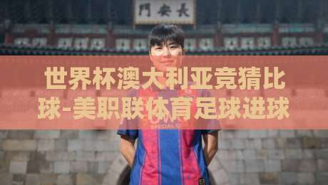 世界杯澳大利亚竞猜比球-美职联体育足球进球:2026年看盘新姿势来了