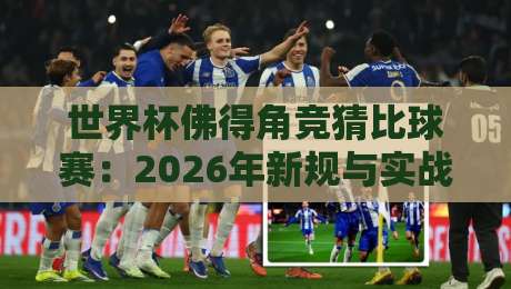 世界杯佛得角竞猜比球赛:2026年新规与实战策略全解析