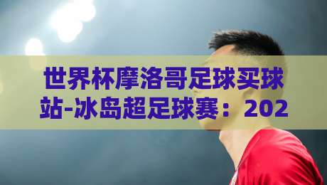 世界杯摩洛哥足球买球站-冰岛超足球赛:2026年跨境投注的冷门指南