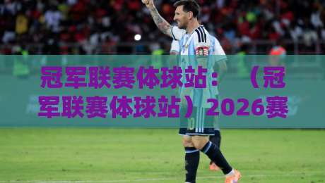 冠军联赛体球站: (冠军联赛体球站)2026赛季五大必知技巧与实战攻略
