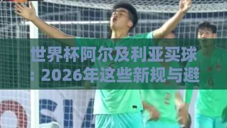 世界杯阿尔及利亚买球: 2026年这些新规与避坑指南你了解吗?