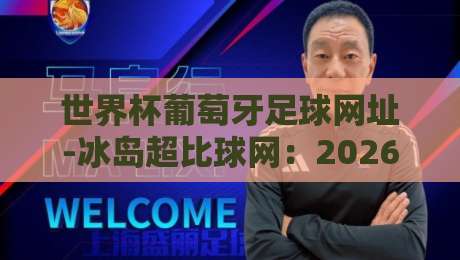 世界杯葡萄牙足球网址-冰岛超比球网:2026年观赛与数据新体验