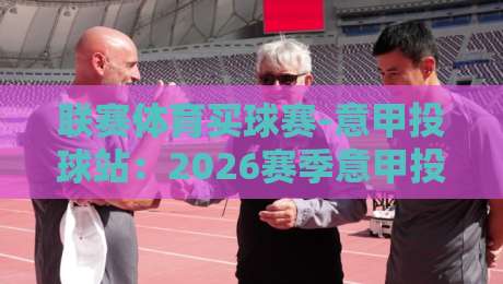 联赛体育买球赛-意甲投球站:2026赛季意甲投注新趋势全解析
