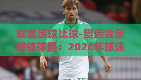 联赛足球比球-奥运会足球体球赛:2026年球迷必看的巅峰对决与差异分析