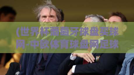 (世界杯葡萄牙球盘买球网-中欧体育球盘网足球体育):2026年实战指南,老球迷都懂的几件事