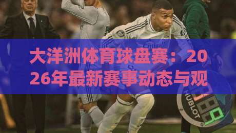 大洋洲体育球盘赛:2026年最新赛事动态与观赛攻略(大洋洲体育球盘赛)