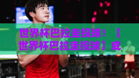 世界杯巴拉圭投球!【世界杯巴拉圭投球】成2026年世界杯最大黑马奇招?