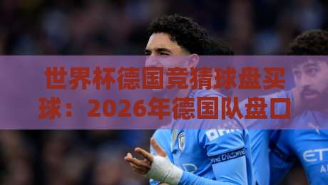 世界杯德国竞猜球盘买球:2026年德国队盘口深度解析与实战技巧