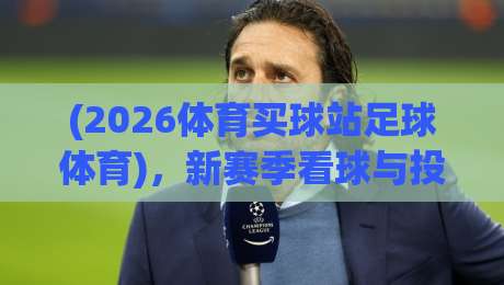 (2026体育买球站足球体育),新赛季看球与投注的完美结合?