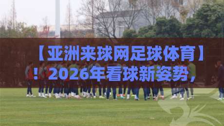 【亚洲来球网足球体育】!2026年看球新姿势,这些隐藏功能你用过吗?