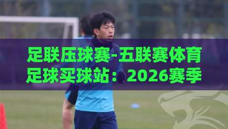 足联压球赛-五联赛体育足球买球站:2026赛季五大联赛投注策略(足联压球赛)