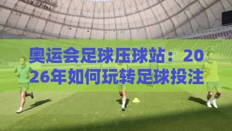 奥运会足球压球站:2026年如何玩转足球投注的实用攻略