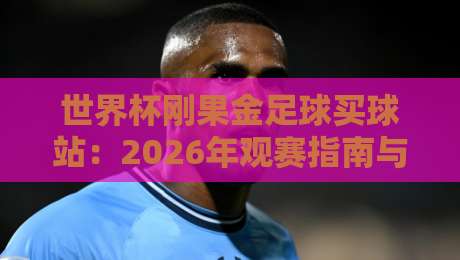 世界杯刚果金足球买球站:2026年观赛指南与实用避坑建议 世界杯刚果金足球买球站:2026年观赛指南与实用避坑建议