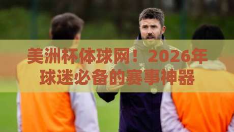 美洲杯体球网!2026年球迷必备的赛事神器 美洲杯体球网!2026年球迷必备的赛事神器