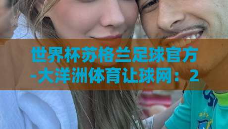 世界杯苏格兰足球官方-大洋洲体育让球网:2026年世预赛苏格兰冲刺之路深度解析