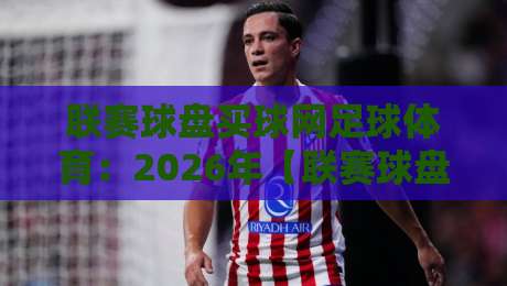 联赛球盘买球网足球体育:2026年【联赛球盘买球网足球体育】最新趋势与实用指南