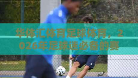 华体汇体育足球体育，2026年足球迷必备的赛事分析平台深度评测