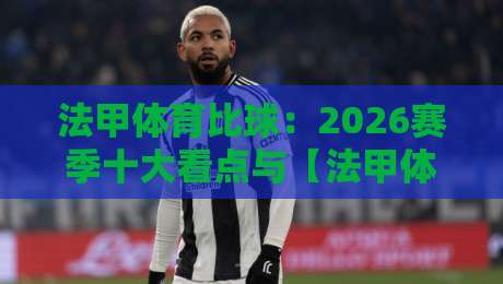法甲体育比球：2026赛季十大看点与【法甲体育比球】深度解析