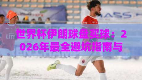 世界杯伊朗球盘买球：2026年最全避坑指南与实用策略