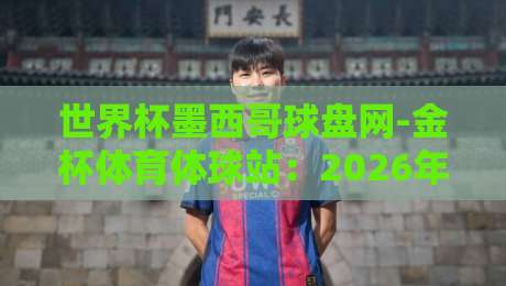 世界杯墨西哥球盘网-金杯体育体球站：2026年世界杯观赛与数据解读新攻略