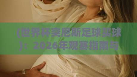 (世界杯突尼斯足球买球):2026年观赛指南与投注内参 (世界杯突尼斯足球买球):2026年观赛指南与投注内参