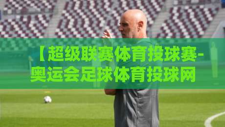 【超级联赛体育投球赛-奥运会足球体育投球网】：2026年球迷必知的五大变化