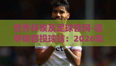 世界杯埃及足球官网-德甲体育投球站：2026年球迷必看的三大理由！