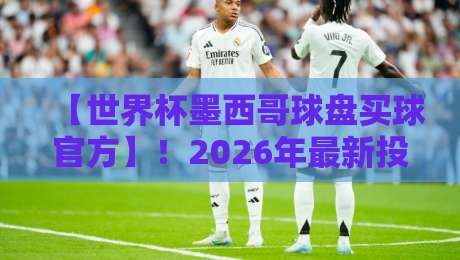 【世界杯墨西哥球盘买球官方】！2026年最新投注指南与盘口深度解析