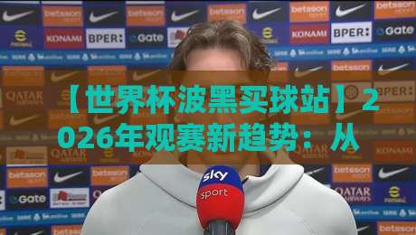 【世界杯波黑买球站】2026年观赛新趋势：从球迷视角解读合法购彩与风险防范
