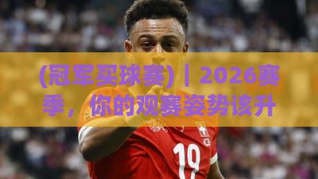 (冠军买球赛)|2026赛季,你的观赛姿势该升级了 (冠军买球赛)|2026赛季,你的观赛姿势该升级了