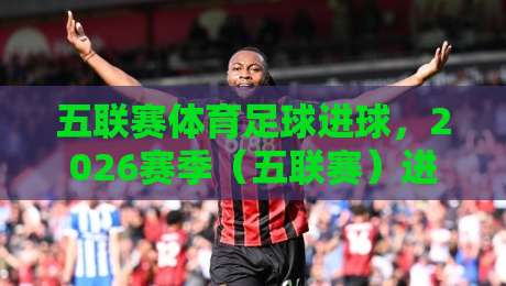 五联赛体育足球进球,2026赛季(五联赛)进球榜大洗牌!谁主沉浮? 五联赛体育足球进球,2026赛季(五联赛)进球榜大洗牌!谁主沉浮?