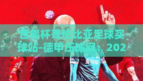 世界杯哥伦比亚足球买球站-德甲压球网:2026年世界杯哥伦比亚队实力解析与数据平台推荐 世界杯哥伦比亚足球买球站-德甲压球网:2026年世界杯哥伦比亚队实力解析与数据平台推荐