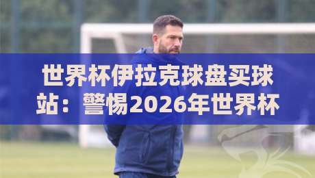 世界杯伊拉克球盘买球站：警惕2026年世界杯期间的赌球陷阱