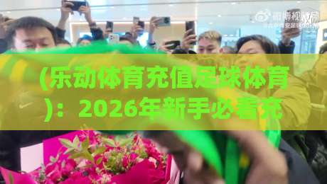 (乐动体育充值足球体育)：2026年新手必看充值攻略与实战技巧
