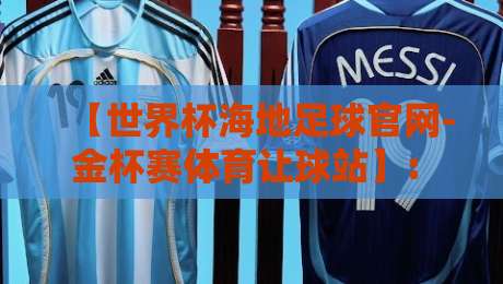 【世界杯海地足球官网-金杯赛体育让球站】: 2026年最新让球盘口解读与观赛指南