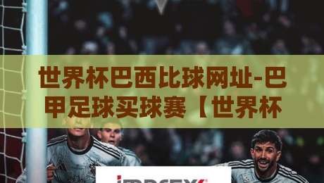 世界杯巴西比球网址-巴甲足球买球赛【世界杯巴西比球网址】2026年最新观赛与投注指南 世界杯巴西比球网址-巴甲足球买球赛【世界杯巴西比球网址】2026年最新观赛与投注指南